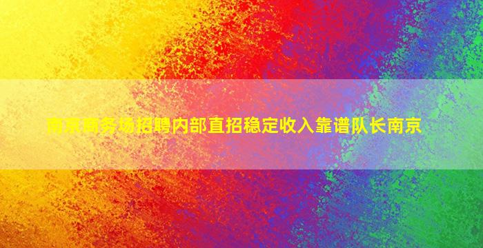 南京商务场招聘内部直招稳定收入靠谱队长南京