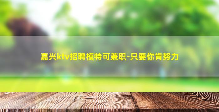 嘉兴ktv招聘模特可兼职-只要你肯努力