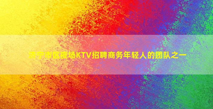 济宁市区夜场KTV招聘商务年轻人的团队之一